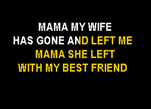 MAMA MY WIFE
HAS GONE AND LEFT ME
MAMA SHE LEFT
WITH MY BEST FRIEND