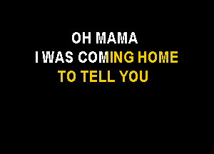 0H MAMA
IWAS COMING HOME
TO TELL YOU