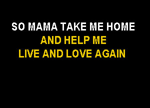 SO MAMA TAKE ME HOME
AND HELP ME
LIVE AND LOVE AGAIN