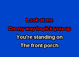 Look at me

On my way to pick you up
You're standing on
The front porch