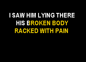 I SAW HIM LYING THERE
HIS BROKEN BODY
RACKED WITH PAIN