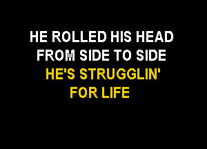 HE ROLLED HIS HEAD
FROM SIDE T0 SIDE
HE'S STRUGGLIN'

FOR LIFE