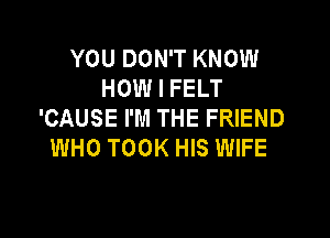 YOU DON'T KNOW
HOW I FELT
'CAUSE I'M THE FRIEND

WHO TOOK HIS WIFE