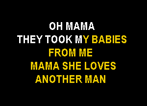 0H MAMA
THEY TOOK MY BABIES
FROM ME

MAMA SHE LOVES
ANOTHER MAN