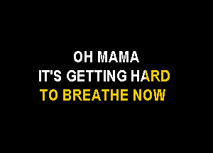 0H MAMA
IT'S GETTING HARD

TO BREATHE NOW