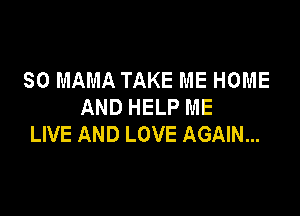 SO MAMA TAKE ME HOME
AND HELP ME

LIVE AND LOVE AGAIN...