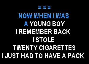 NOW WHEN I WAS
A YOUNG BOY
I REMEMBER BACK
I STOLE
TWENTY CIGARETTES
I JUST HAD TO HAVE A PACK