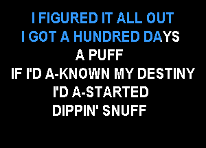 I FIGURED IT ALL OUT
I GOT A HUNDRED DAYS
A PUFF
IF I'D A-KNOWN MY DESTINY
I'D A-STARTED
DIPPIN' SNUFF