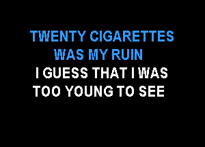 TWENTY CIGARETTES
WASMYRUW
I GUESS THAT I WAS

T00 YOUNG TO SEE