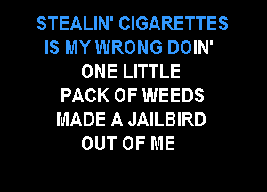 STEALIN' CIGARETTES
IS MY WRONG DOIN'
ONE LITTLE
PACK OF WEEDS
MADE A JAILBIRD
OUT OF ME