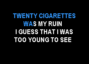 TWENTY CIGARETTES
WASMYRUW
I GUESS THAT I WAS

T00 YOUNG TO SEE