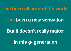 I've been all around the world
I've been a new sensation
But it doesn't really matter

In this 9- generation