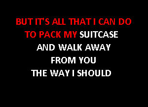 BUT IT'S ALI. THATI CAN DO
TO PACK MY SUITCASE
AN D WALK AWAY

FROM YOU
THE WAY I SHOULD