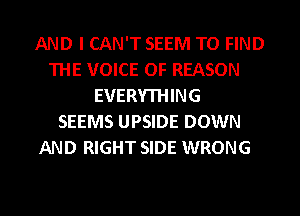 AND I CAN'T SEEM TO FIND
THE VOICE OF REASON
EVERYTHING
SEEMS UPSIDE DOWN
AND RIGHT SIDE WRONG

g