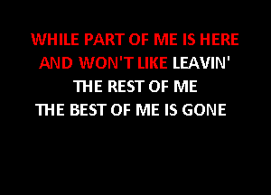 WHILE PART OF ME IS HERE
AND WON'T LIKE LEAVIN'
THE REST OF ME
THE BEST OF ME IS GONE