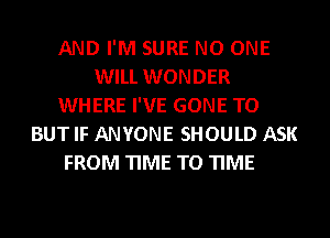 AND I'M SURE NO ONE
WILL WONDER
WHERE I'VE GONE TO
BUT IF ANYONE SHOULD ASK
FROM TIME TO TIME