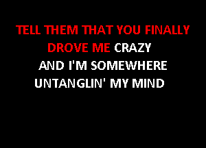 TELL THEM THAT YOU FINALLY
DROVE ME CRAZY
AND I'M SOMEWHERE
UNTANGLIN' MY MIND