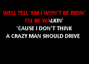 WELL TELL 'EM I WON'T BE RIDIN'
I'LL BE WALKIN'
'CAUSE I DON'TTHINK
A CRAZY MAN SHOULD DRIVE