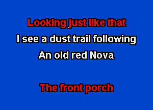 Looking just like that
I see a dust trail following
An old red Nova

The front porch