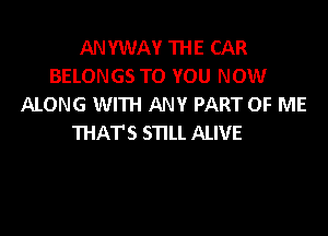 ANYWAY THE CAR
BELONGS TO YOU NOW
ALONG WITH ANY PART OF ME

THATS STILL ALIVE