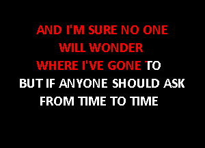 AND I'M SURE NO ONE
WILL WONDER
WHERE I'VE GONE TO
BUT IF ANYONE SHOULD ASK
FROM TIME TO TIME