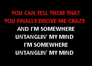 YOU CAN TELL THEM THAT
YOU FINALLY DROVE ME CRAZY
AND I'M SOMEWHERE
UNTANGLIN' MY MIND
I'M SOMEWHERE
UNTANGLIN' MY MIND