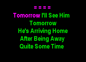 Tomorrow I'll See Him
Tomorrow

He's Arriving Home
After Being Away
Quite Some Time