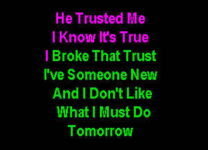 He Trusted Me
I Know It's True
I Broke That Trust

I've Someone New
And I Don't Like

What I Must Do
Tomorrow