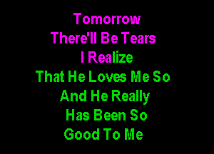 Tomorrow
There'll Be Tears
l Realize
That He Loves Me So

And He Really
Has Been So
Good To Me