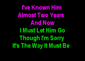 I've Known Him
Almost Two Years
And Now
I Must Let Him Go

Though I'm Sorry
It's The Way It Must Be