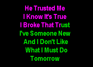 He Trusted Me
I Know It's True
I Broke That Trust

I've Someone New
And I Don't Like

What I Must Do
Tomorrow