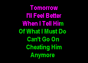 Tomorrow
I'll Feel Better
When I Tell Him
Of What I Must Do

Can't Go On
Cheating Him
Anymore