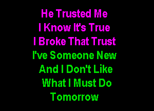 He Trusted Me
I Know It's True
I Broke That Trust

I've Someone New
And I Don't Like

What I Must Do
Tomorrow