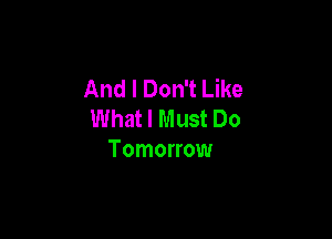 And I Don't Like
What I Must Do

Tomorrow