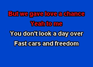 But we gave love a chance

Yeah to me
You don't look a day over
Fast cars and freedom