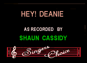 HEY! DEANIE

ASRECORDED BY
SHAUN CASSIDY

. .
I... A-' -'I -
SW Hula l... m' -'.TJ-IL

I --..v p. JI-lw. l-ll

' DU. -3i.'.-1-- H-Ib-Hl
I