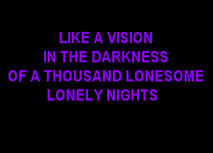 LIKE A VISION
IN THE DARKNESS
OF A THOUSAND LONESOME

LONELY NIGHTS