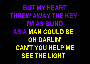 BUT MY HEART
THREW AWAY THE KEY
I'M AS BLIND
AS A MAN COULD BE
CH DARLIN'
CAN'T YOU HELP ME
SEE THE LIGHT