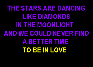 THE STARS ARE DANCING
LIKE DIAMONDS
IN THE MOONLIGHT
AND WE COULD NEVER FIND
A BETTER TIME
TO BE IN LOVE