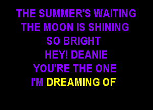 THE SUMMER'S WAITING
THE MOON IS SHINING
SO BRIGHT
HEY! DEANIE
YOU'RE THE ONE
I'M DREAMING 0F