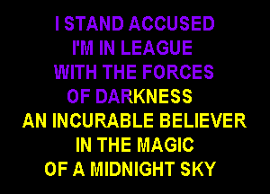 I STAND ACCUSED
I'M IN LEAGUE
WITH THE FORCES
0F DARKNESS
AN INCURABLE BELIEVER
IN THE MAGIC
OF A MIDNIGHT SKY