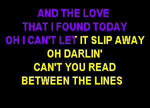 AND THE LOVE
THAT I FOUND TODAY
OH I CAN'T LET IT SLIP AWAY
0H DARLIN'
CAN'T YOU READ
BETWEEN THE LINES
