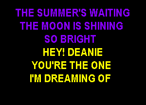 THE SUMMER'S WAITING
THE MOON IS SHINING
SO BRIGHT
HEY! DEANIE
YOU'RE THE ONE
I'M DREAMING 0F
