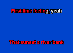 First time feeling, yeah

That sunset a river bank