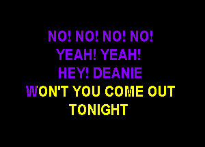 N0! N0! N0! N0!
YEAH! YEAH!
HEY! DEANIE

WON'T YOU COME OUT
TONIGHT