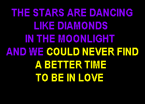 THE STARS ARE DANCING
LIKE DIAMONDS
IN THE MOONLIGHT
AND WE COULD NEVER FIND
A BETTER TIME
TO BE IN LOVE