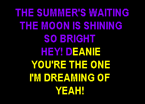 THE SUMMER'S WAITING
THE MOON IS SHINING
SO BRIGHT
HEY! DEANIE
YOU'RE THE ONE
I'M DREAMING 0F
YEAH!