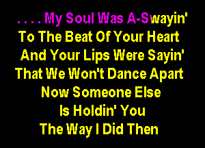 . . . . My Soul Was A-Swayin'
To The Beat Of Your Heart
And Your Lips Were Sayin'
That We Won't Dance Apart
Now Someone Else
Is Holdin' You
The Way I Did Then