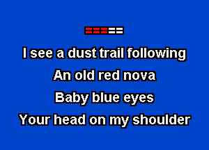 I see a dust trail following
An old red nova

Baby blue eyes
Your head on my shoulder