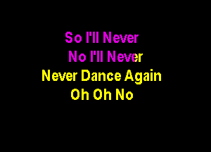 So I'll Never
No I'll Never

Never Dance Again
Oh Oh No